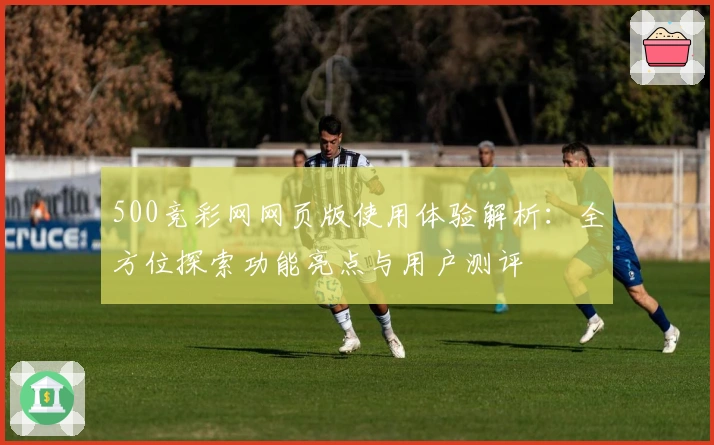 500竞彩网网页版使用体验解析：全方位探索功能亮点与用户测评