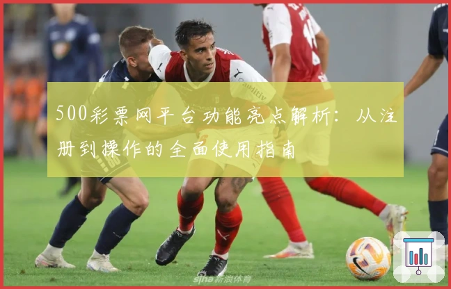 500彩票网平台功能亮点解析:从注册到操作的全面使用指南