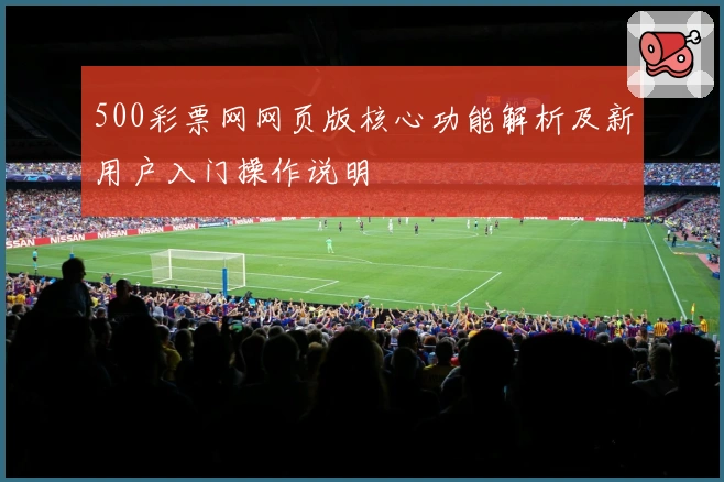 500彩票网网页版核心功能解析及新用户入门操作说明
