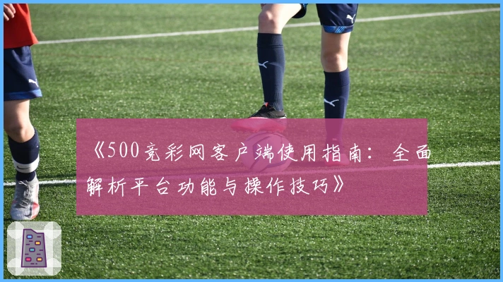 《500竞彩网客户端使用指南:全面解析平台功能与操作技巧》