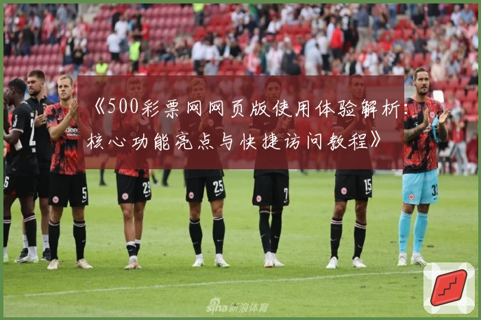 《500彩票网网页版使用体验解析：核心功能亮点与快捷访问教程》