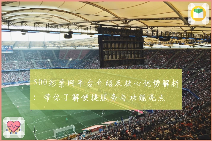 500彩票网平台介绍及核心优势解析:带你了解便捷服务与功能亮点