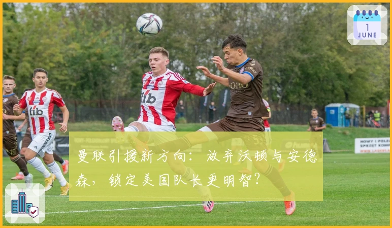 曼联引援新方向：放弃沃顿与安德森，锁定美国队长更明智？