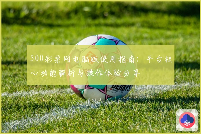 500彩票网电脑版使用指南:平台核心功能解析与操作体验分享