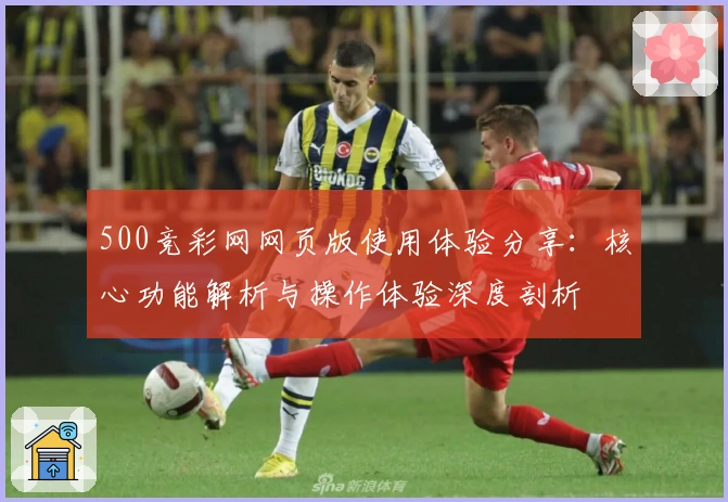 500竞彩网网页版使用体验分享：核心功能解析与操作体验深度剖析