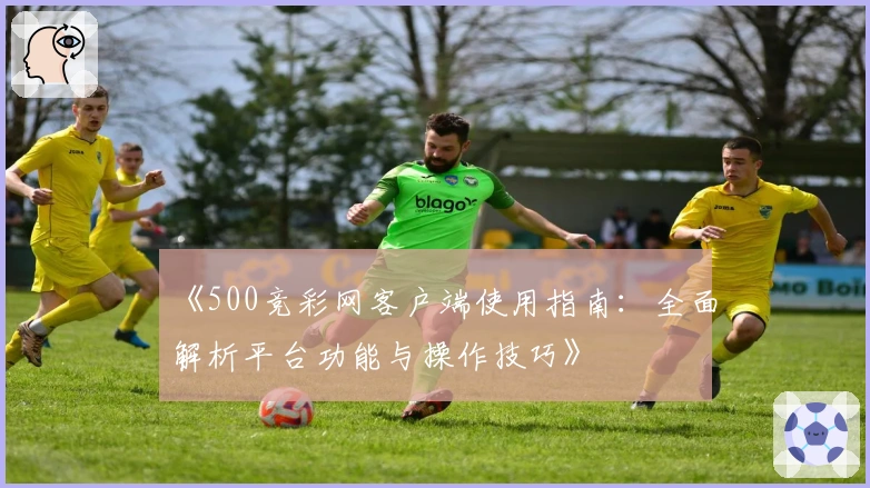 《500竞彩网客户端使用指南：全面解析平台功能与操作技巧》