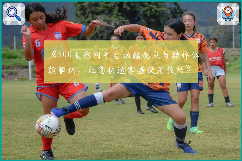 《500竞彩网平台功能亮点与操作体验解析，让您快速掌握使用技巧》