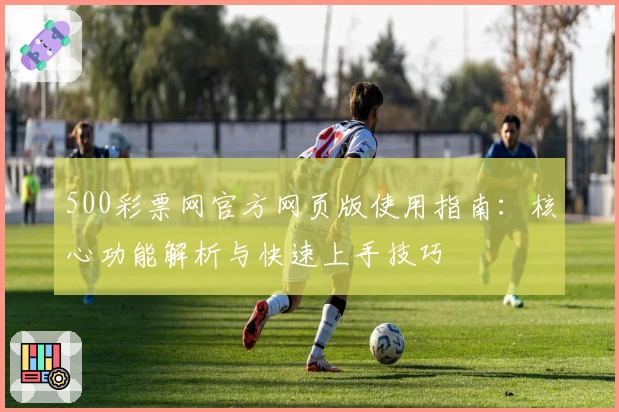 500彩票网官方网页版使用指南:核心功能解析与快速上手技巧