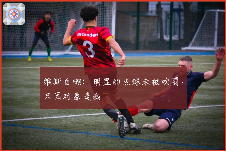 维斯自嘲：明显的点球未被吹罚，只因对象是我