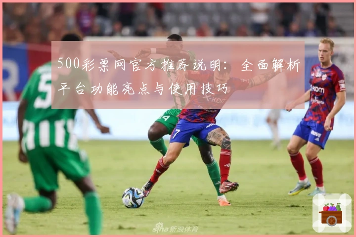 500彩票网官方推荐说明：全面解析平台功能亮点与使用技巧