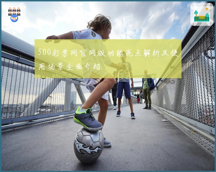 500彩票网官网版功能亮点解析及使用场景全面介绍