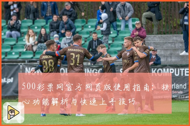 500彩票网官方网页版使用指南：核心功能解析与快速上手技巧