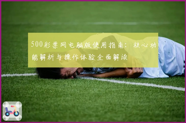 500彩票网电脑版使用指南：核心功能解析与操作体验全面解读