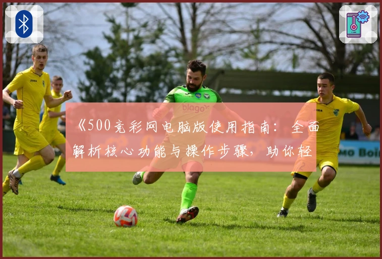 《500竞彩网电脑版使用指南:全面解析核心功能与操作步骤,助你轻松掌握》