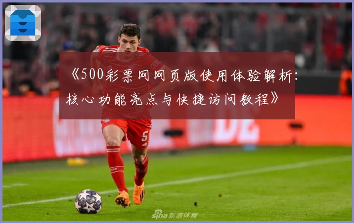《500彩票网网页版使用体验解析：核心功能亮点与快捷访问教程》