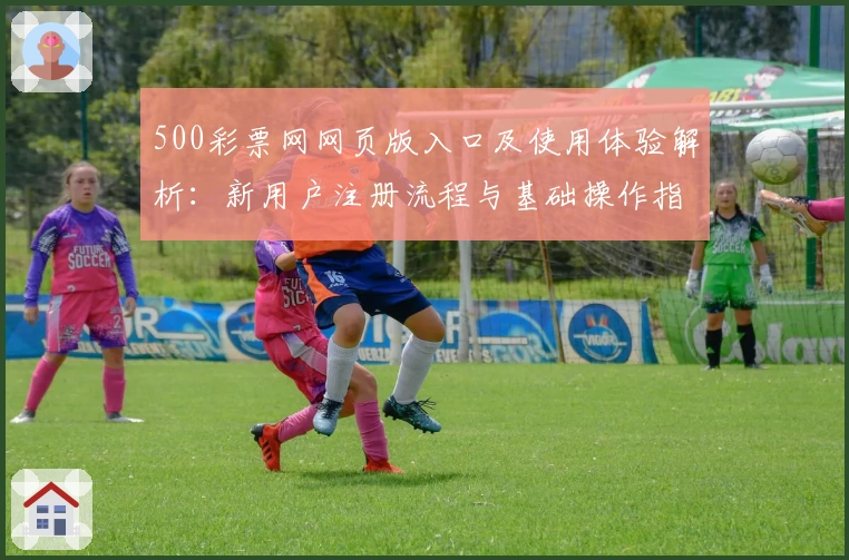 500彩票网网页版入口及使用体验解析：新用户注册流程与基础操作指南