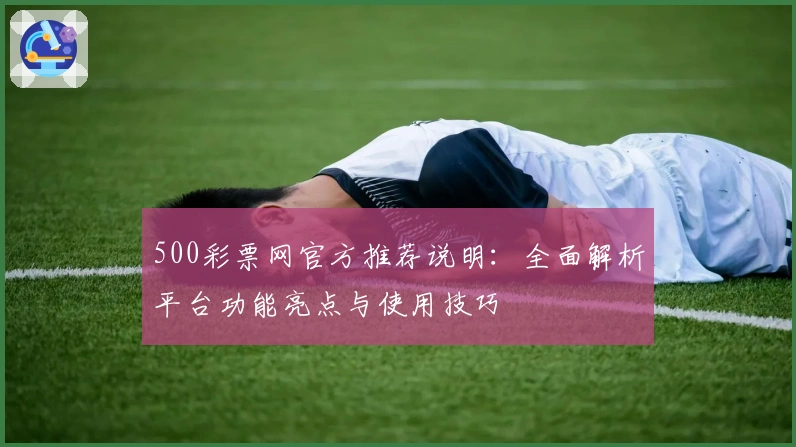 500彩票网官方推荐说明:全面解析平台功能亮点与使用技巧