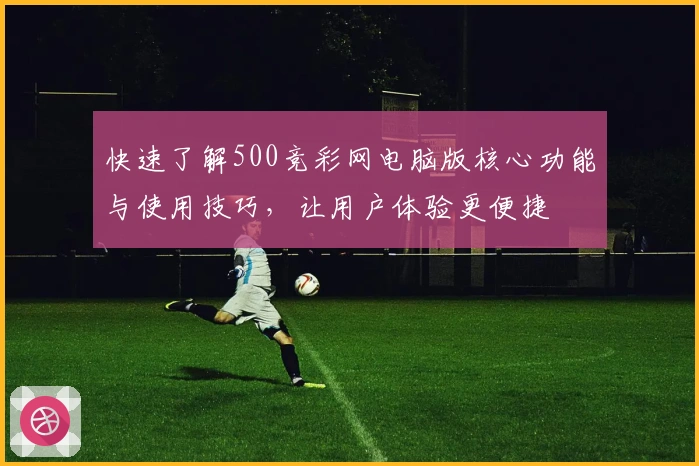 快速了解500竞彩网电脑版核心功能与使用技巧,让用户体验更便捷