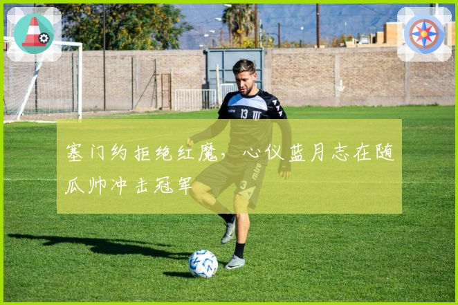 塞门约拒绝红魔，心仪蓝月志在随瓜帅冲击冠军