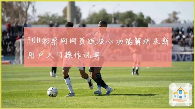 500彩票网网页版核心功能解析及新用户入门操作说明