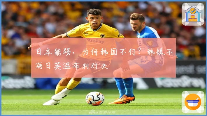 日本能踢，为何韩国不行？韩媒不满日英温布利对决