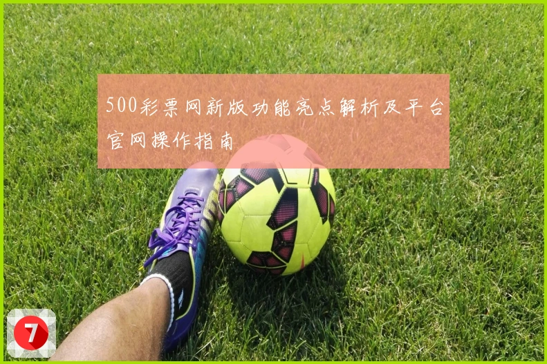 500彩票网新版功能亮点解析及平台官网操作指南