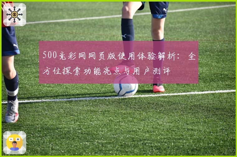 500竞彩网网页版使用体验解析:全方位探索功能亮点与用户测评