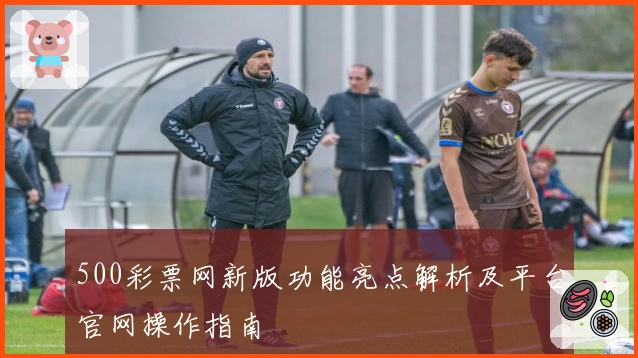 500彩票网新版功能亮点解析及平台官网操作指南