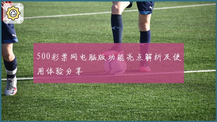 500彩票网电脑版功能亮点解析及使用体验分享