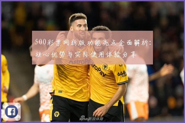 500彩票网新版功能亮点全面解析：核心优势与实际使用体验分享