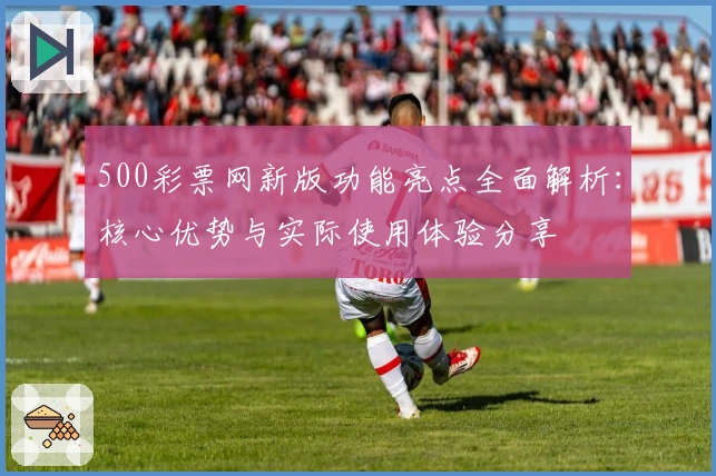500彩票网新版功能亮点全面解析:核心优势与实际使用体验分享